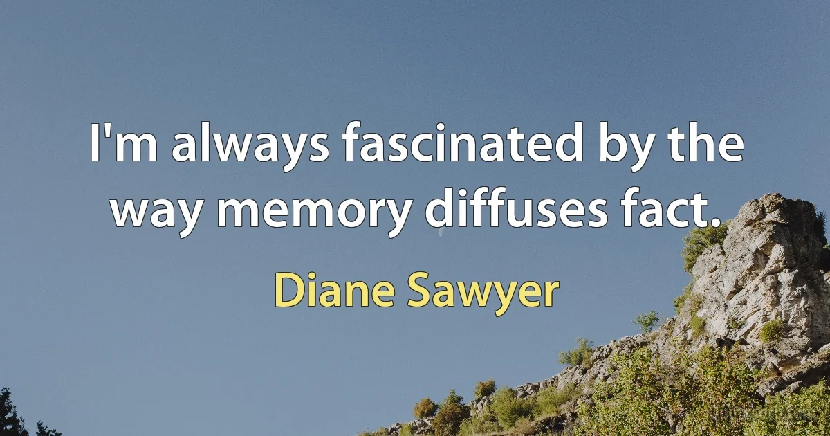 I'm always fascinated by the way memory diffuses fact. (Diane Sawyer)