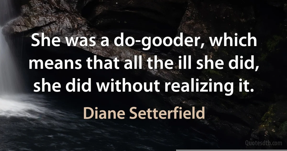 She was a do-gooder, which means that all the ill she did, she did without realizing it. (Diane Setterfield)