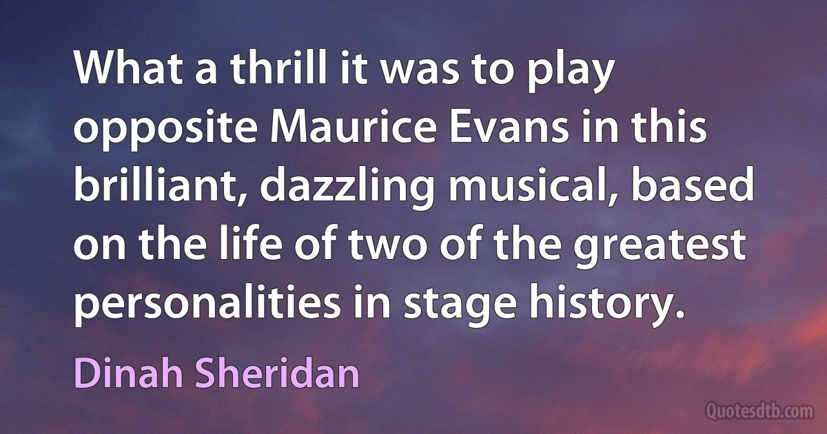 What a thrill it was to play opposite Maurice Evans in this brilliant, dazzling musical, based on the life of two of the greatest personalities in stage history. (Dinah Sheridan)