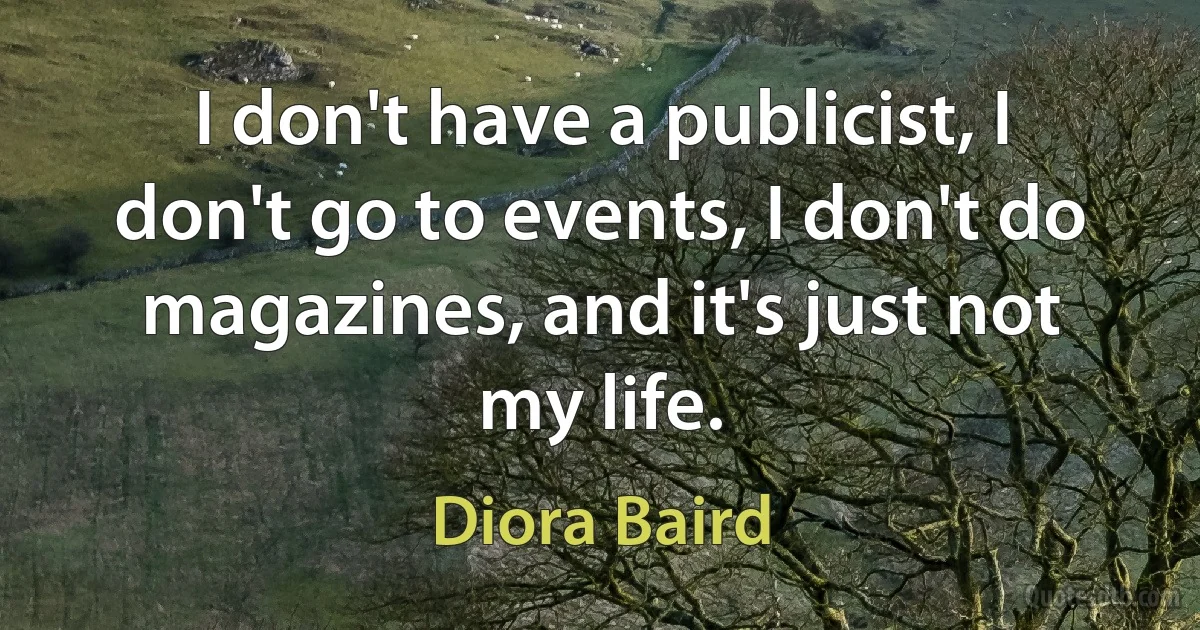 I don't have a publicist, I don't go to events, I don't do magazines, and it's just not my life. (Diora Baird)