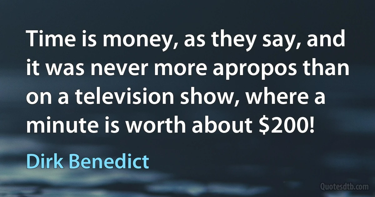 Time is money, as they say, and it was never more apropos than on a television show, where a minute is worth about $200! (Dirk Benedict)