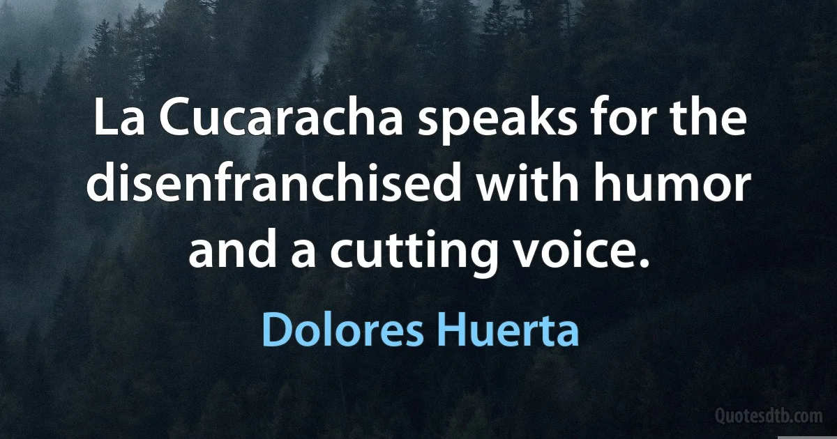 La Cucaracha speaks for the disenfranchised with humor and a cutting voice. (Dolores Huerta)