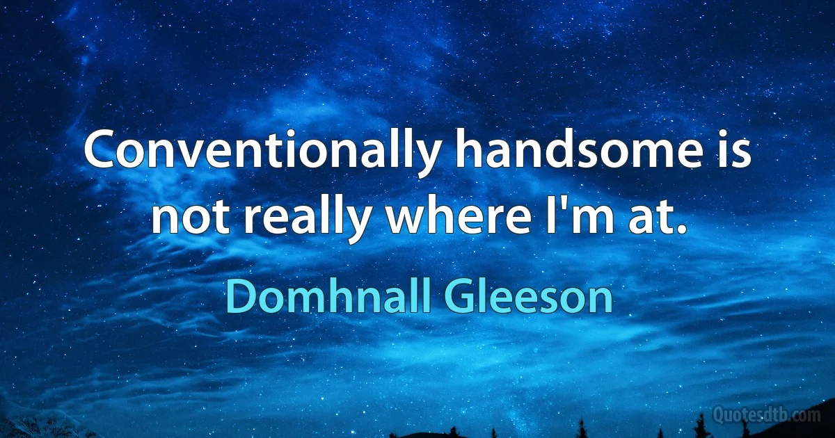 Conventionally handsome is not really where I'm at. (Domhnall Gleeson)