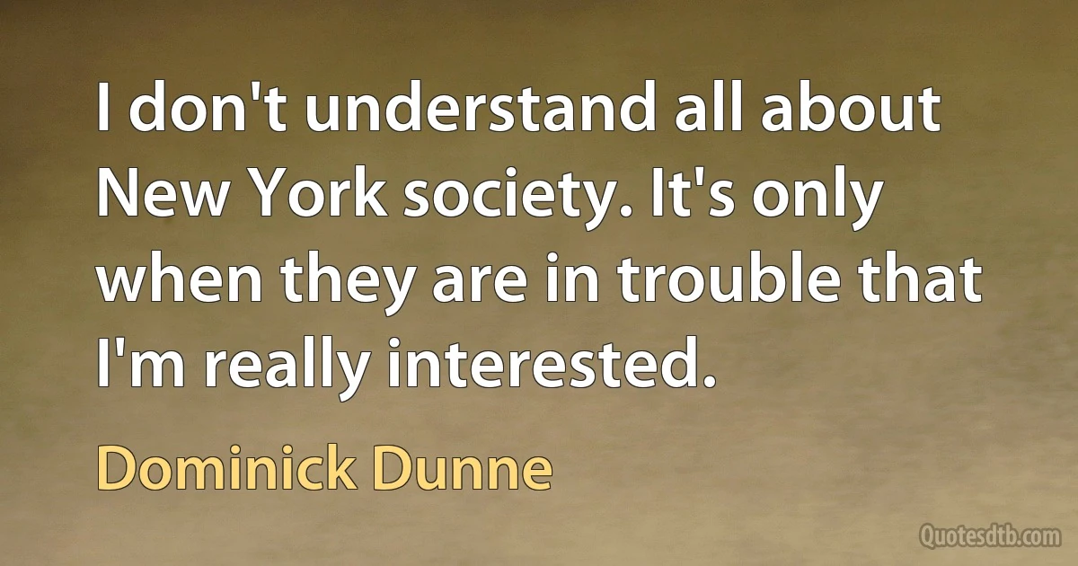 I don't understand all about New York society. It's only when they are in trouble that I'm really interested. (Dominick Dunne)