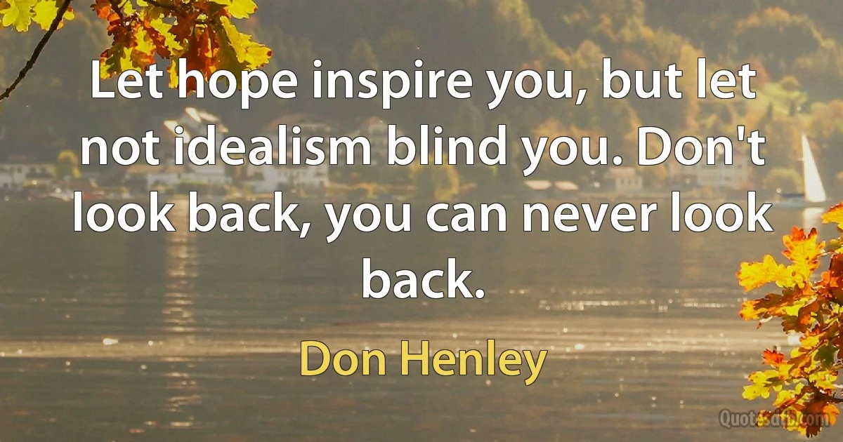 Let hope inspire you, but let not idealism blind you. Don't look back, you can never look back. (Don Henley)