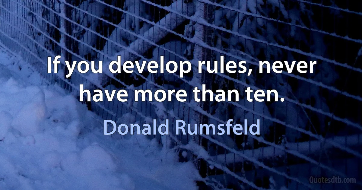 If you develop rules, never have more than ten. (Donald Rumsfeld)