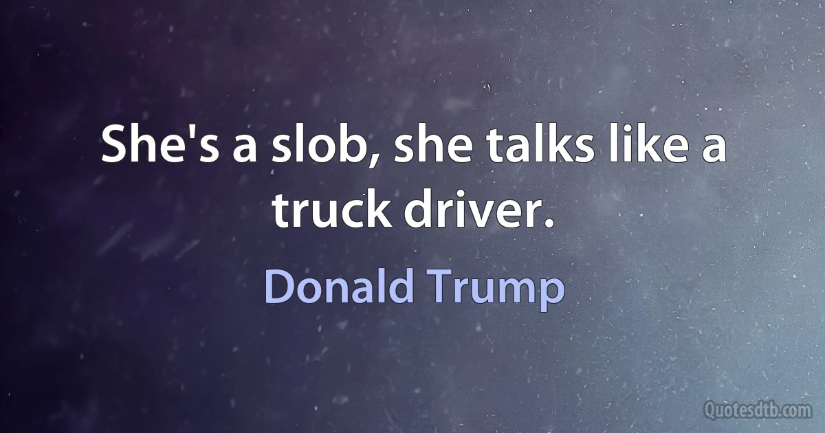 She's a slob, she talks like a truck driver. (Donald Trump)