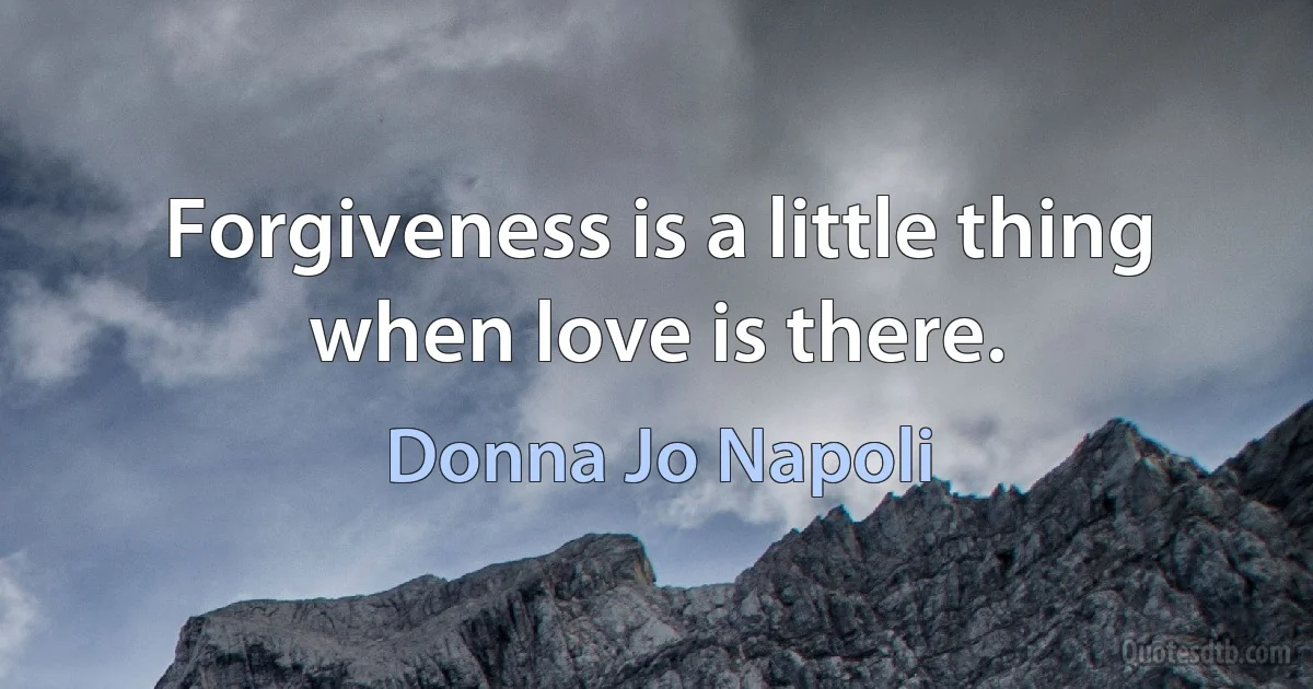 Forgiveness is a little thing when love is there. (Donna Jo Napoli)