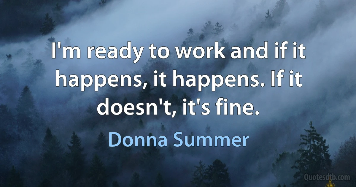 I'm ready to work and if it happens, it happens. If it doesn't, it's fine. (Donna Summer)