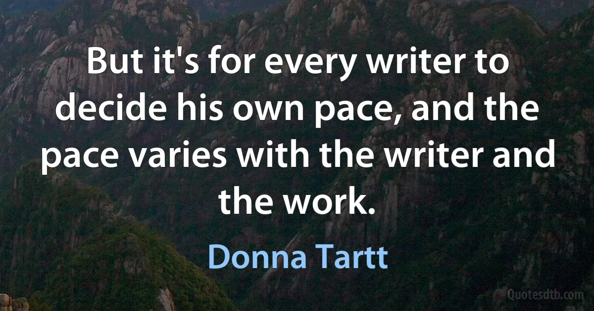 But it's for every writer to decide his own pace, and the pace varies with the writer and the work. (Donna Tartt)