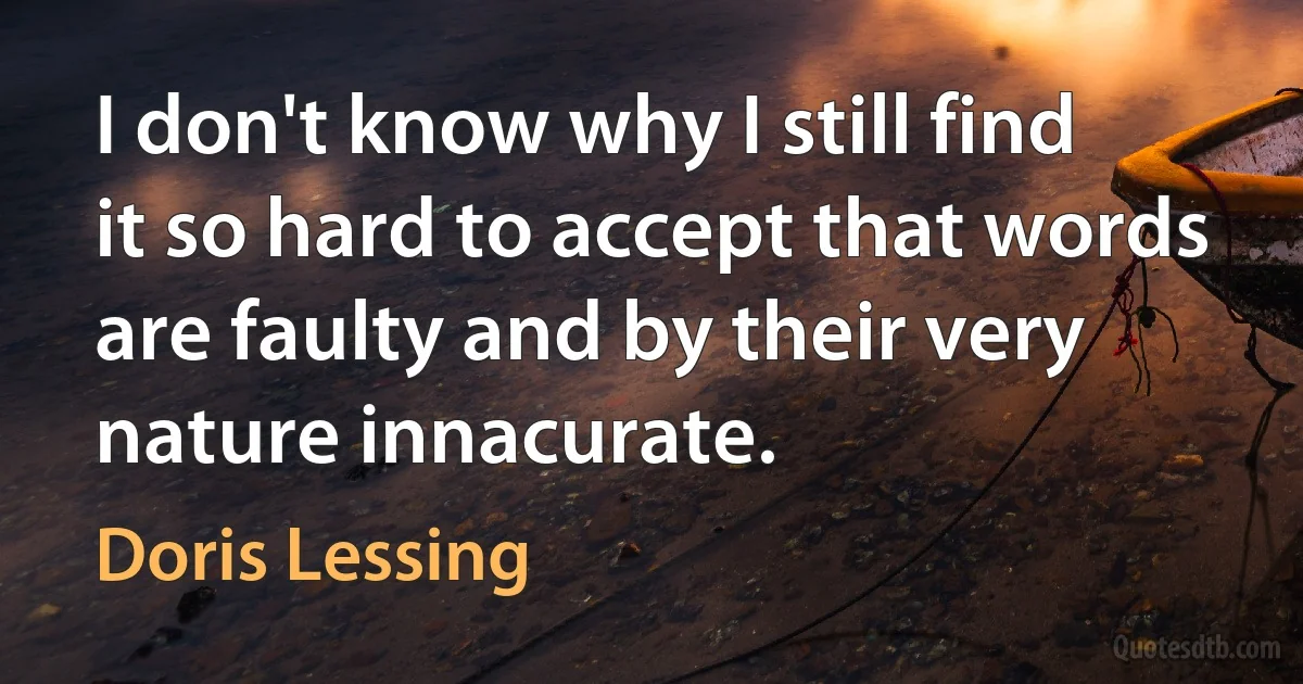 I don't know why I still find it so hard to accept that words are faulty and by their very nature innacurate. (Doris Lessing)