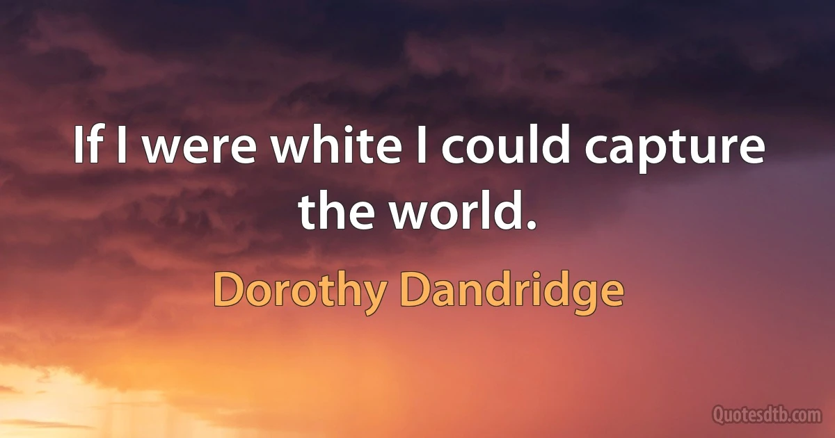 If I were white I could capture the world. (Dorothy Dandridge)