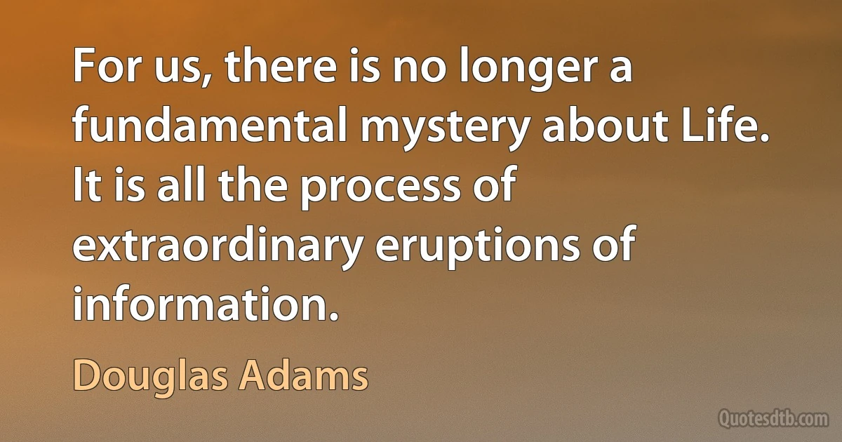 For us, there is no longer a fundamental mystery about Life. It is all the process of extraordinary eruptions of information. (Douglas Adams)