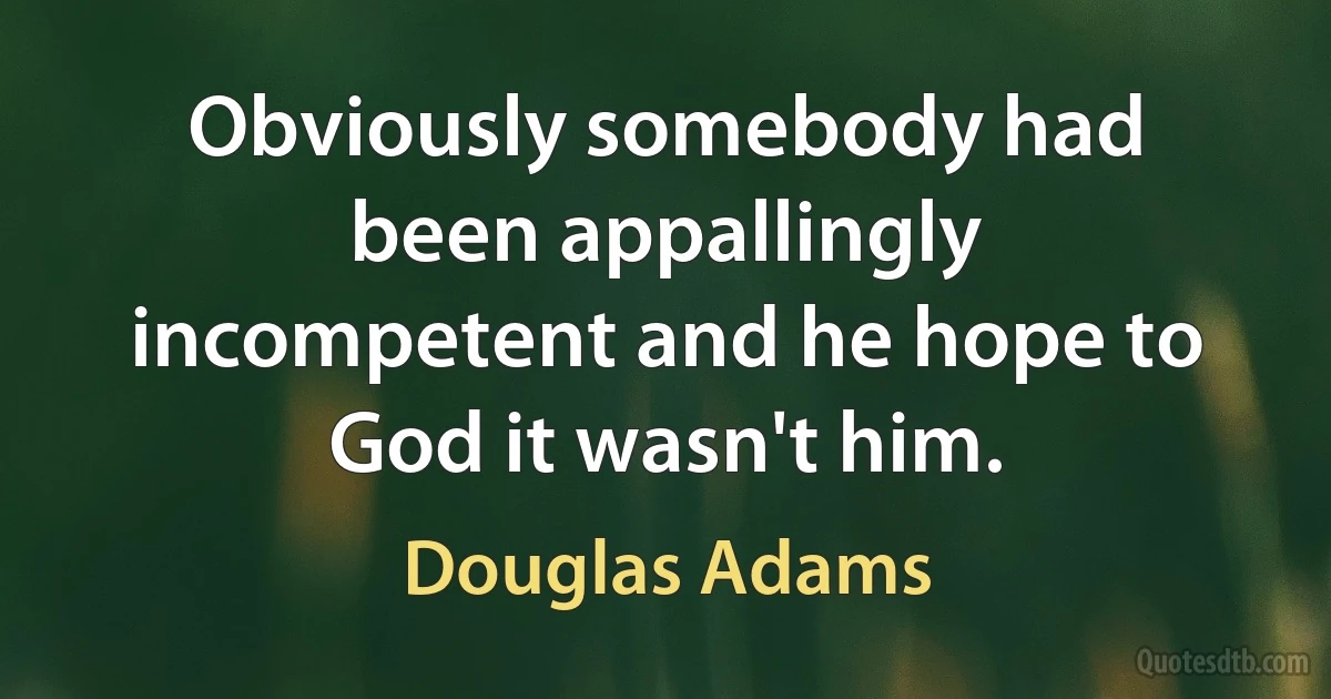 Obviously somebody had been appallingly incompetent and he hope to God it wasn't him. (Douglas Adams)