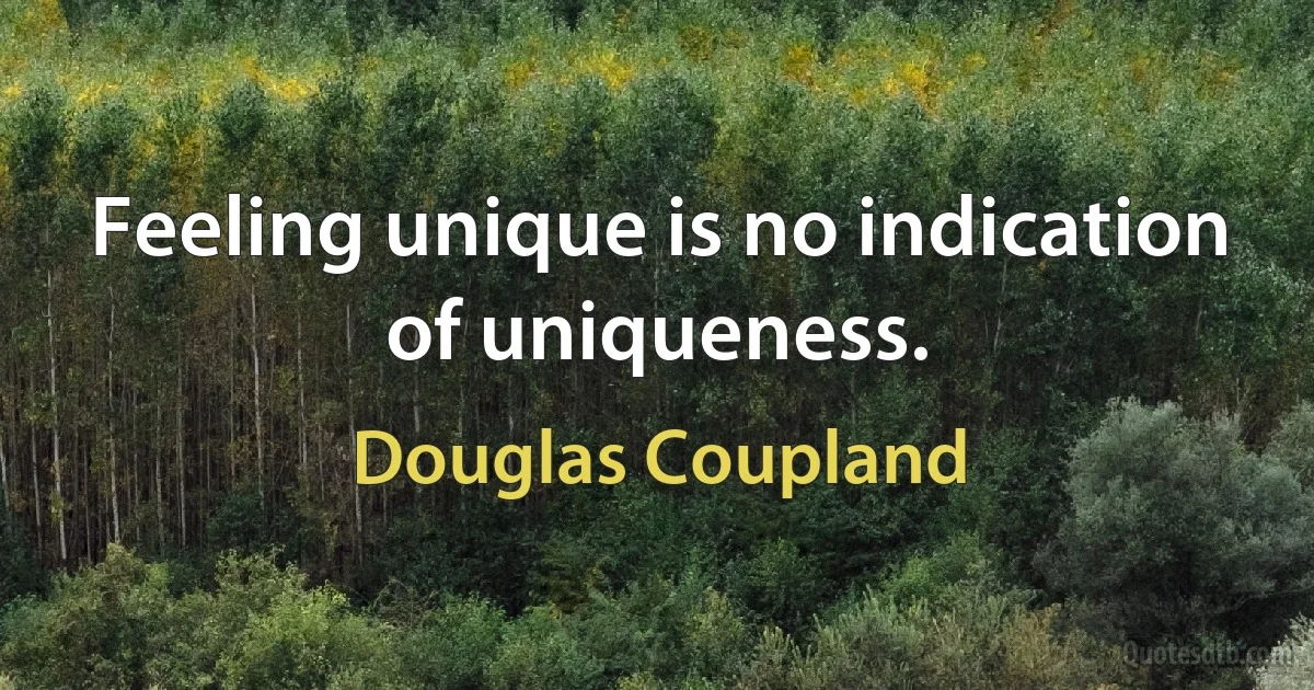 Feeling unique is no indication of uniqueness. (Douglas Coupland)