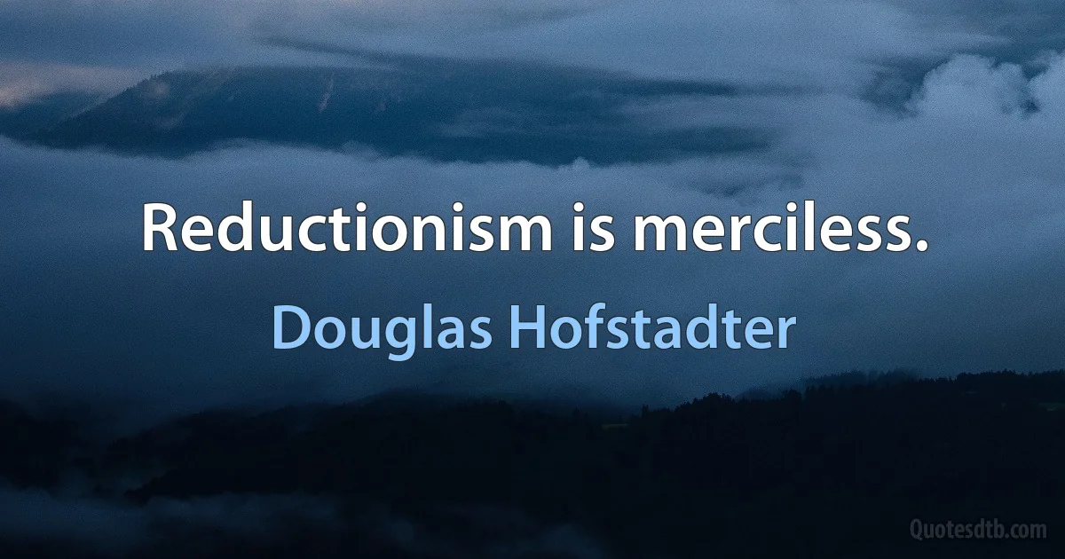 Reductionism is merciless. (Douglas Hofstadter)