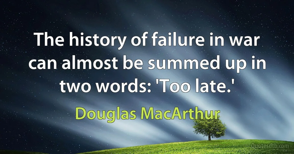 The history of failure in war can almost be summed up in two words: 'Too late.' (Douglas MacArthur)