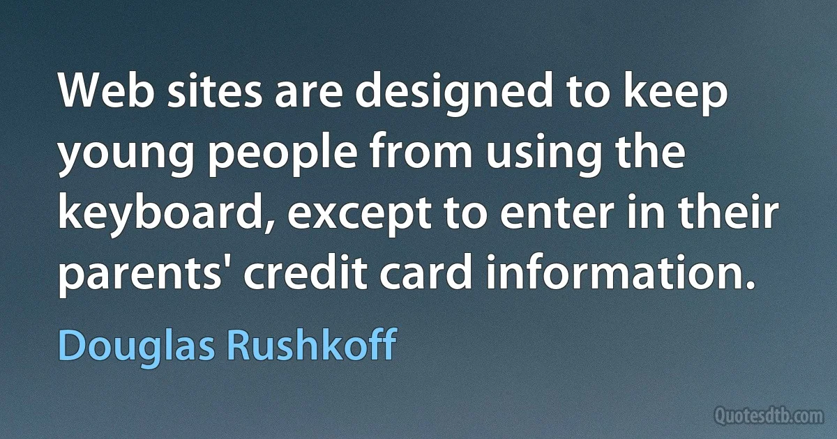 Web sites are designed to keep young people from using the keyboard, except to enter in their parents' credit card information. (Douglas Rushkoff)