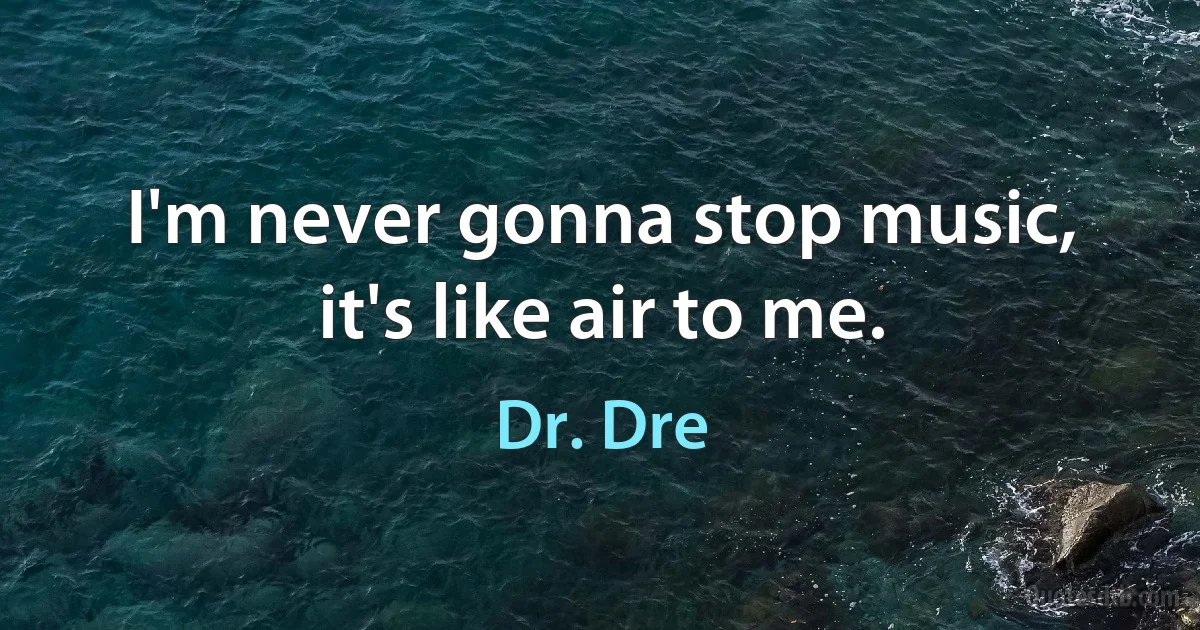 I'm never gonna stop music, it's like air to me. (Dr. Dre)