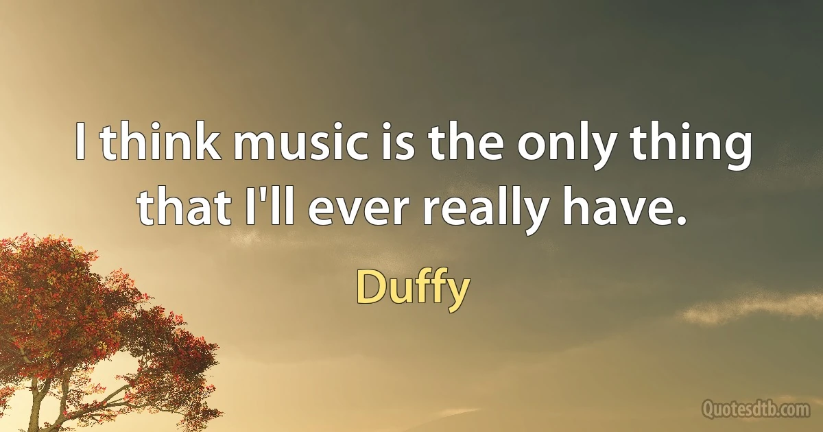 I think music is the only thing that I'll ever really have. (Duffy)