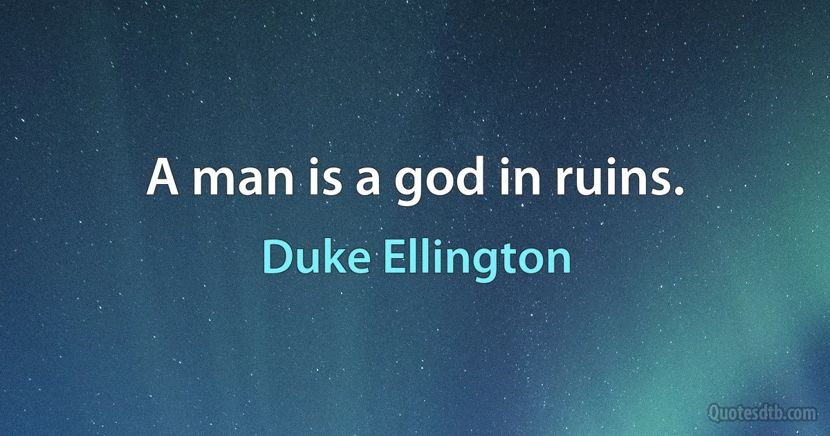 A man is a god in ruins. (Duke Ellington)