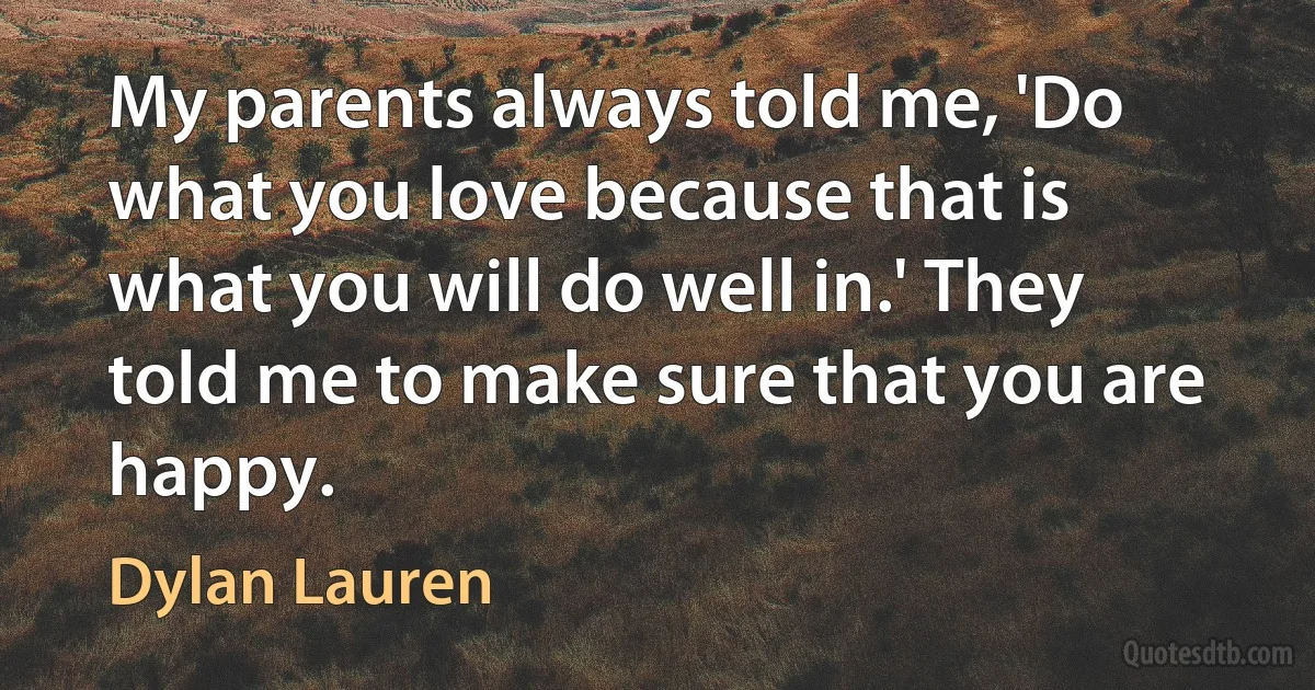 My parents always told me, 'Do what you love because that is what you will do well in.' They told me to make sure that you are happy. (Dylan Lauren)