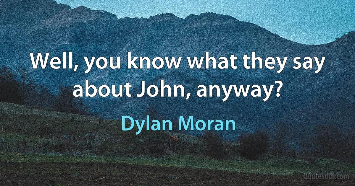 Well, you know what they say about John, anyway? (Dylan Moran)