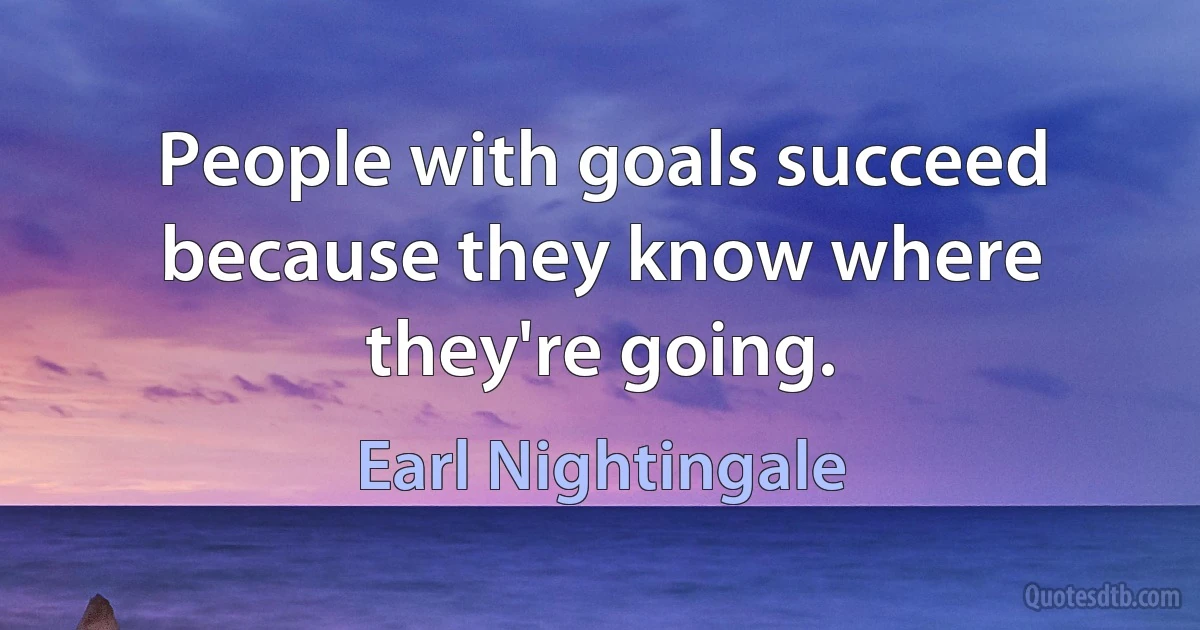 People with goals succeed because they know where they're going. (Earl Nightingale)