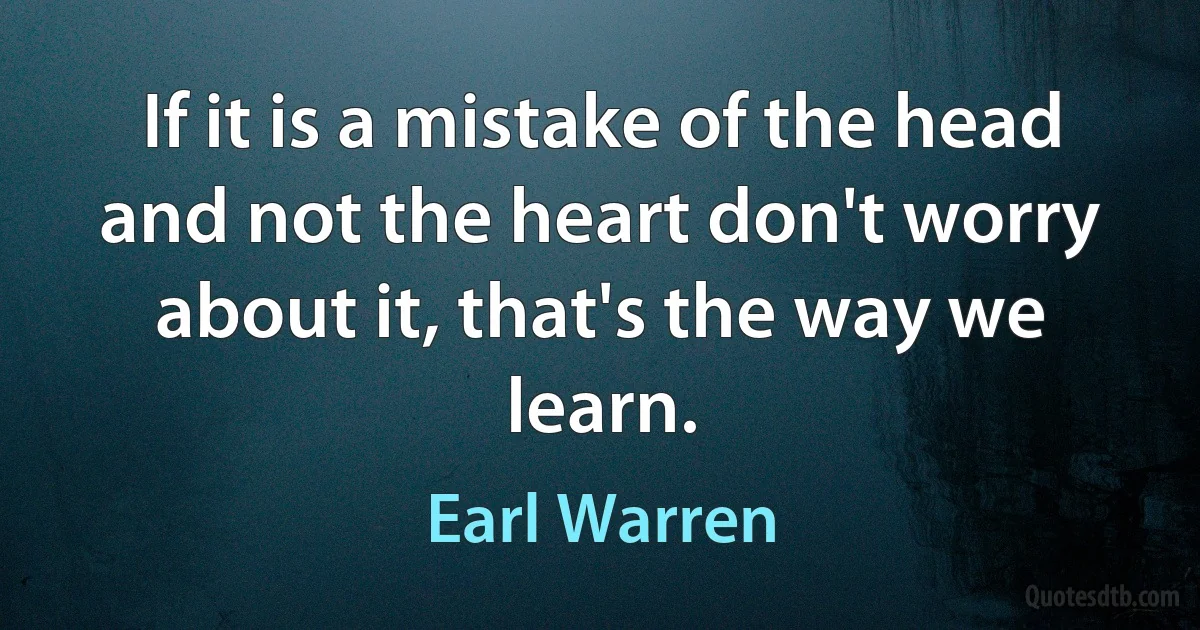 If it is a mistake of the head and not the heart don't worry about it, that's the way we learn. (Earl Warren)