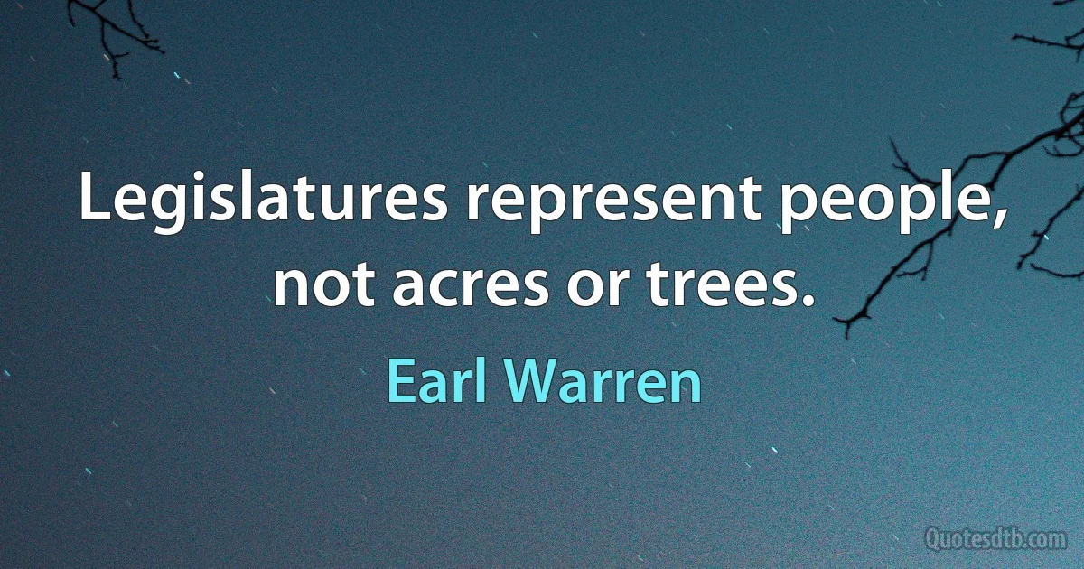 Legislatures represent people, not acres or trees. (Earl Warren)