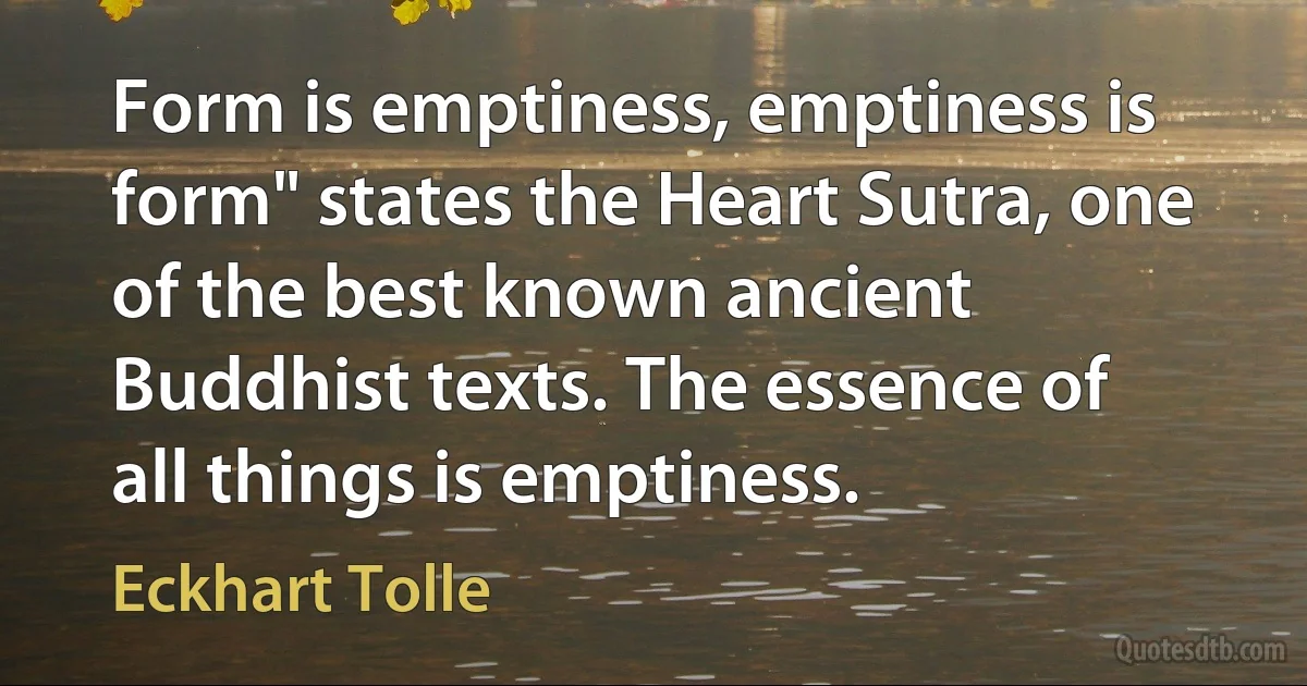 Form is emptiness, emptiness is form" states the Heart Sutra, one of the best known ancient Buddhist texts. The essence of all things is emptiness. (Eckhart Tolle)