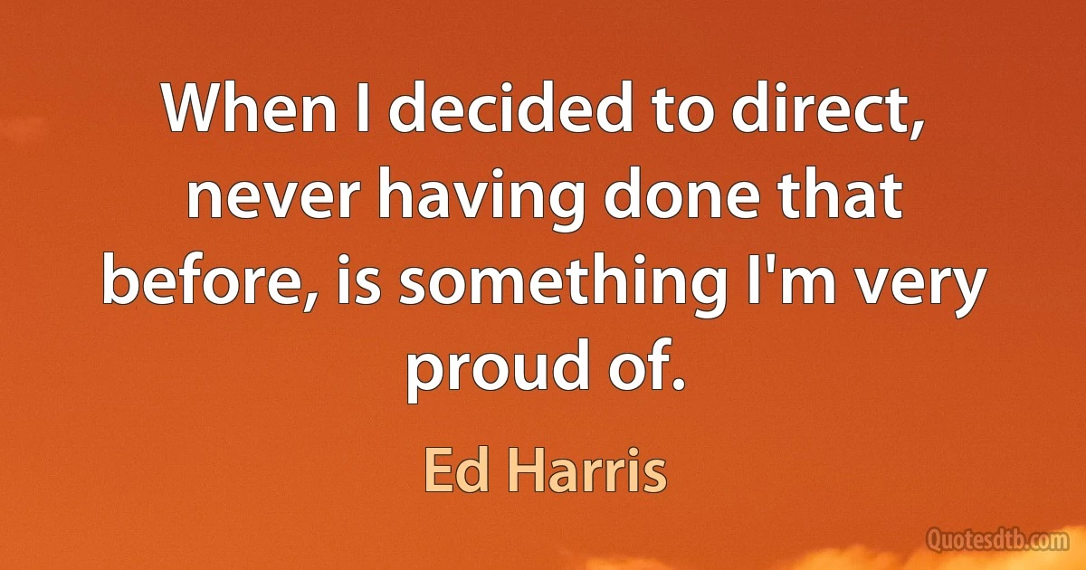 When I decided to direct, never having done that before, is something I'm very proud of. (Ed Harris)