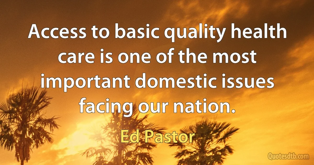 Access to basic quality health care is one of the most important domestic issues facing our nation. (Ed Pastor)