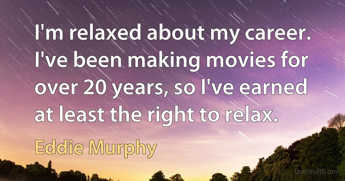 I'm relaxed about my career. I've been making movies for over 20 years, so I've earned at least the right to relax. (Eddie Murphy)