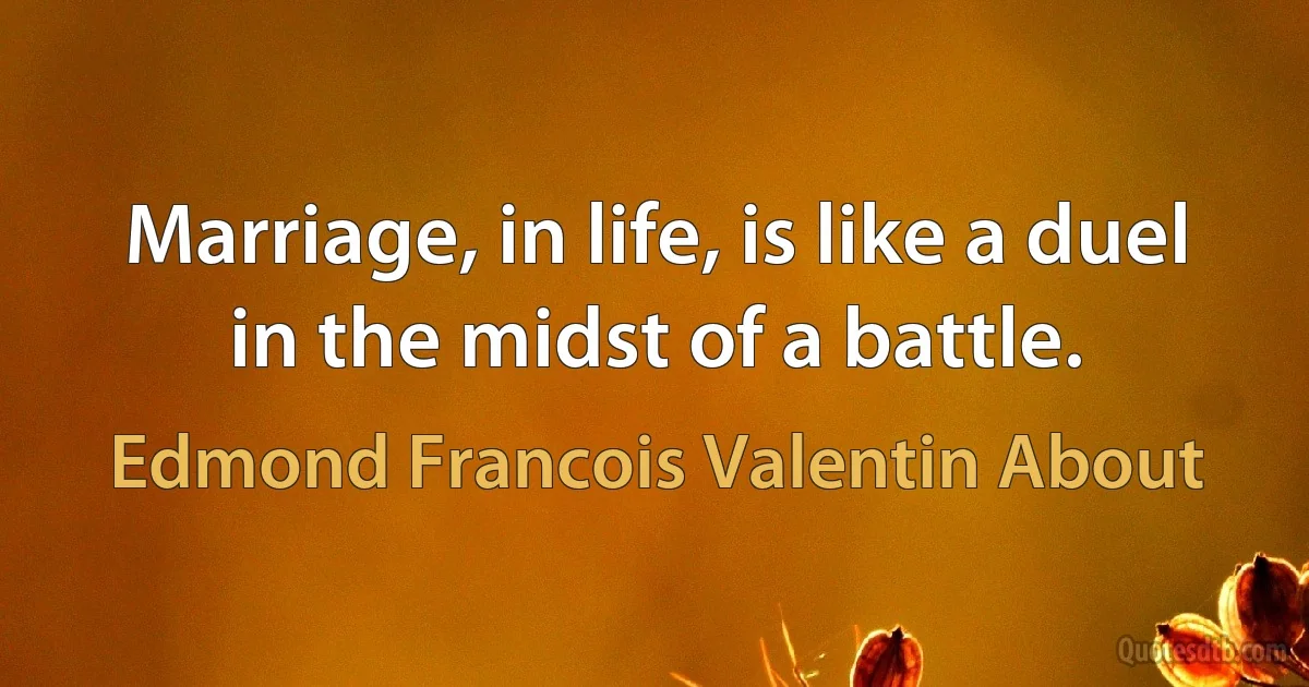 Marriage, in life, is like a duel in the midst of a battle. (Edmond Francois Valentin About)