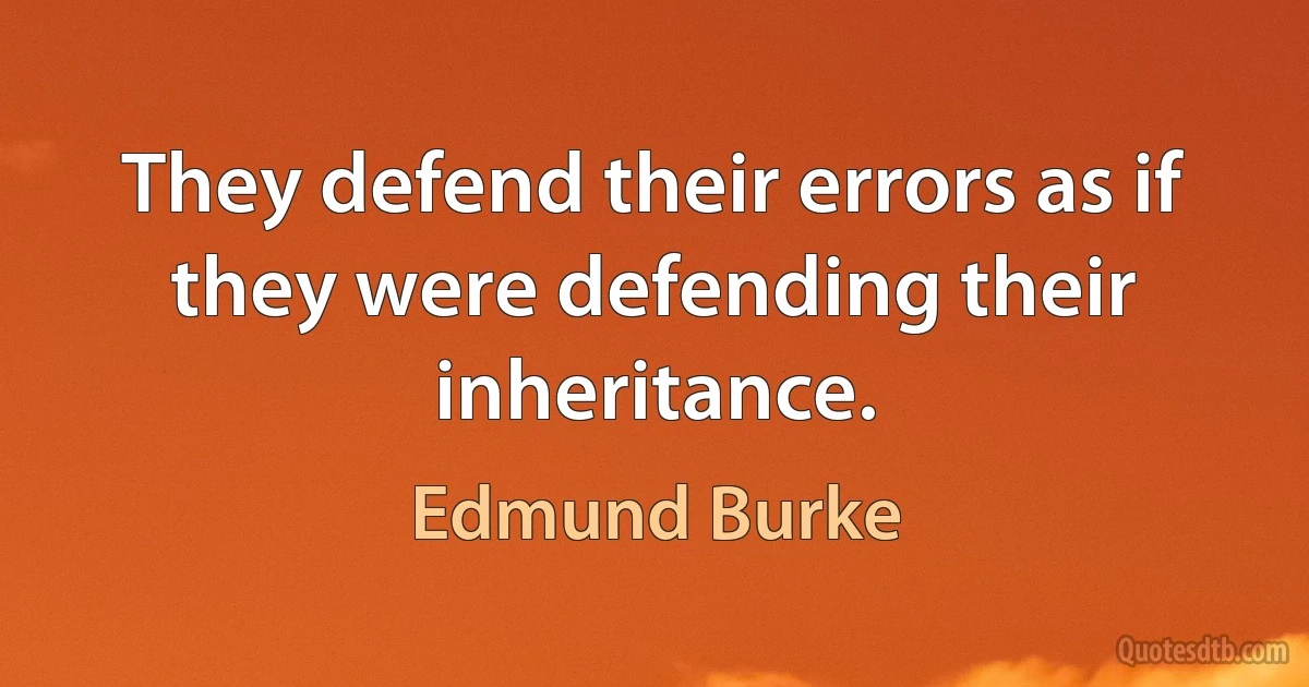 They defend their errors as if they were defending their inheritance. (Edmund Burke)