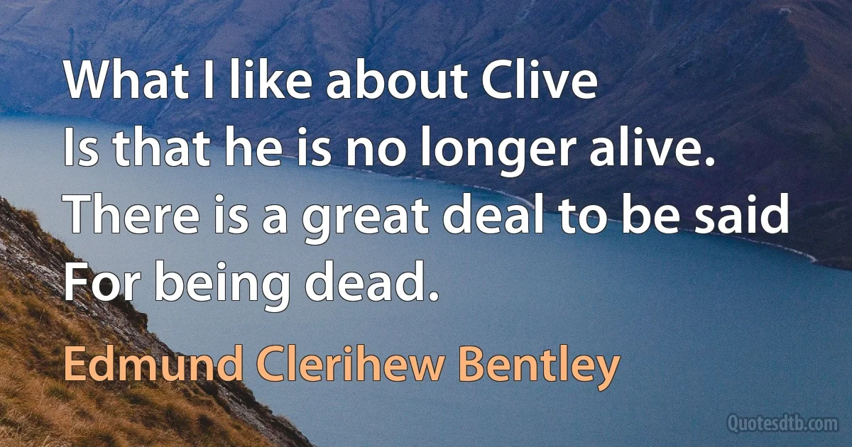 What I like about Clive
Is that he is no longer alive.
There is a great deal to be said
For being dead. (Edmund Clerihew Bentley)