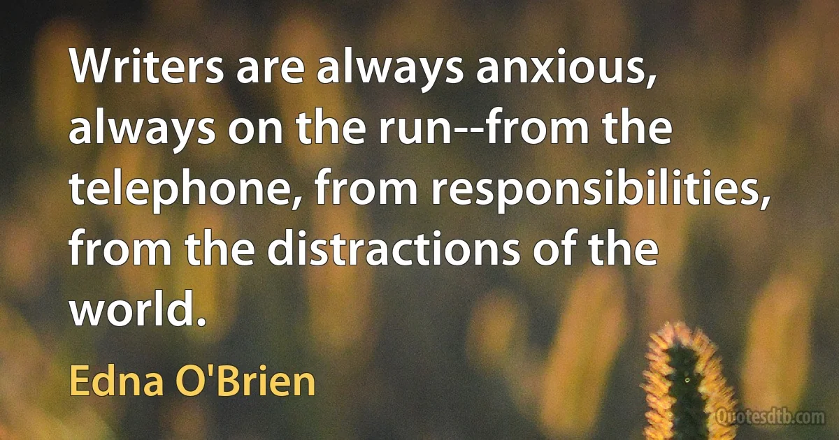 Writers are always anxious, always on the run--from the telephone, from responsibilities, from the distractions of the world. (Edna O'Brien)