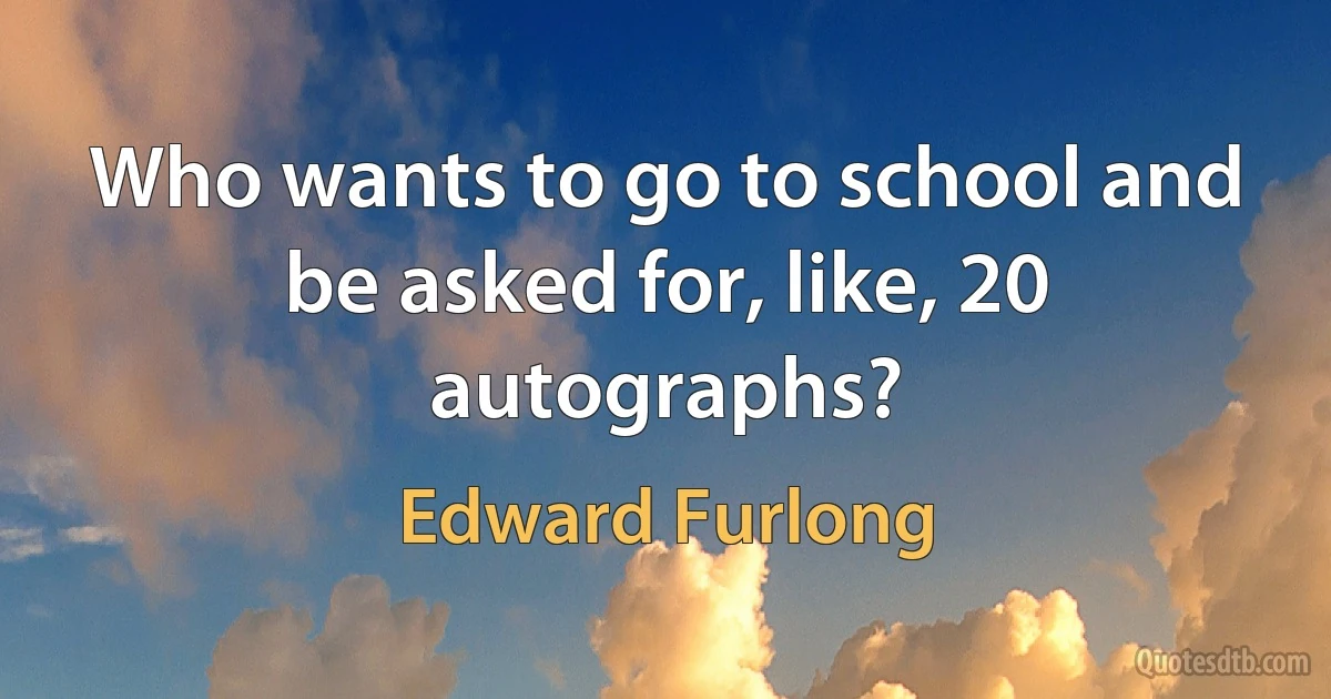 Who wants to go to school and be asked for, like, 20 autographs? (Edward Furlong)