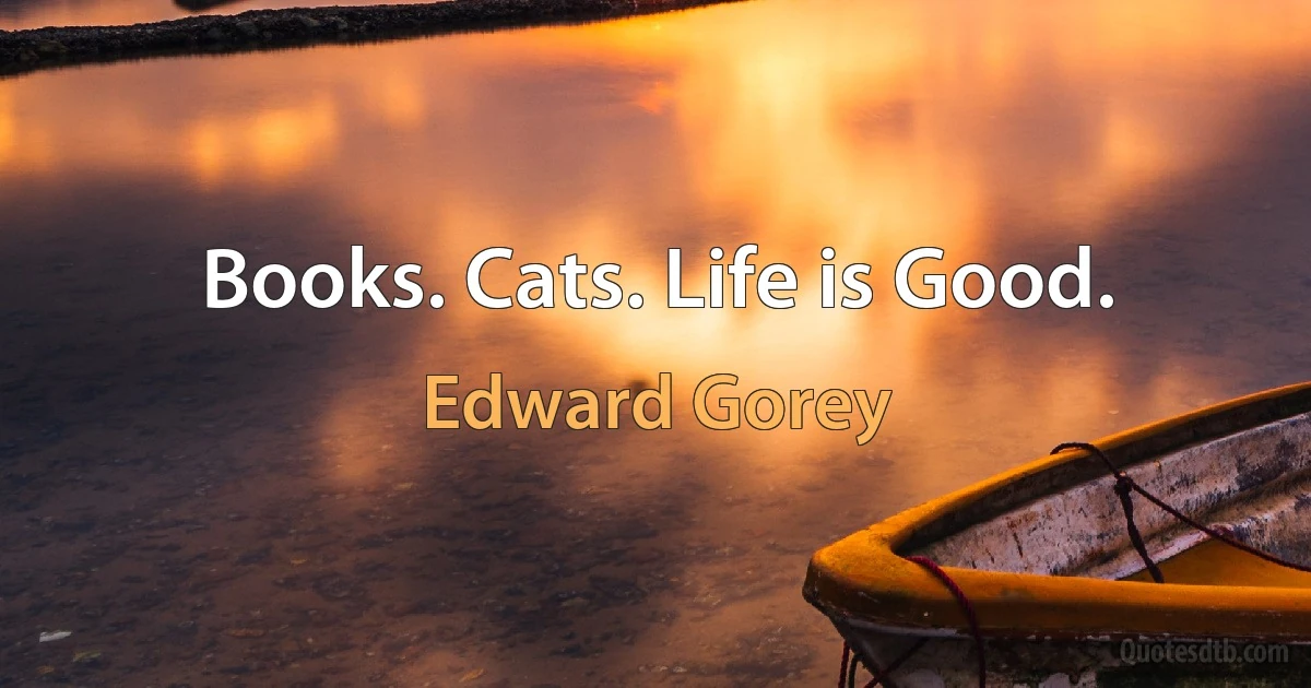 Books. Cats. Life is Good. (Edward Gorey)