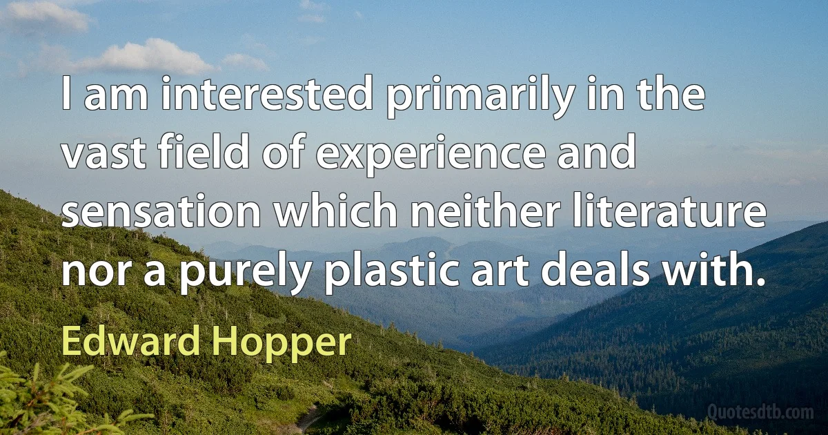 I am interested primarily in the vast field of experience and sensation which neither literature nor a purely plastic art deals with. (Edward Hopper)