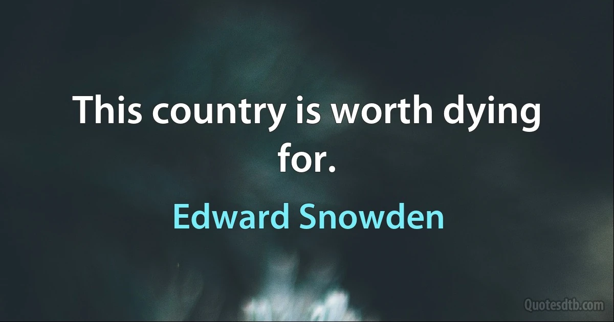 This country is worth dying for. (Edward Snowden)