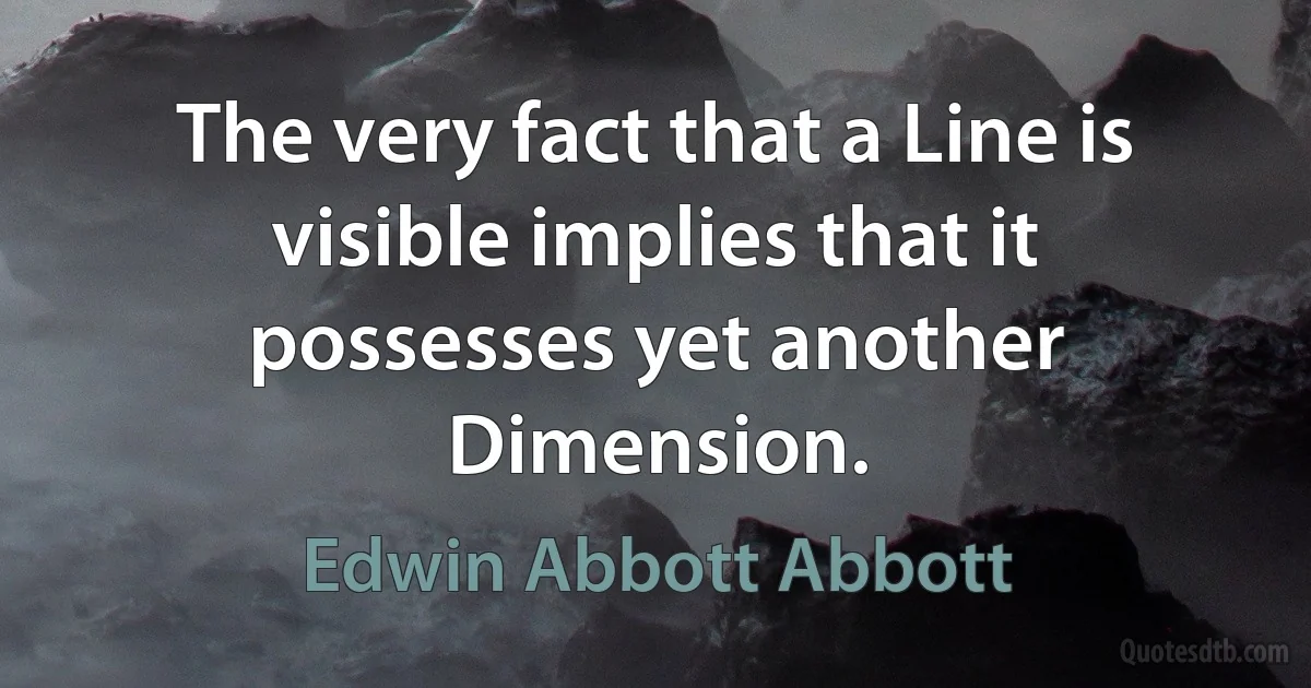 The very fact that a Line is visible implies that it possesses yet another Dimension. (Edwin Abbott Abbott)