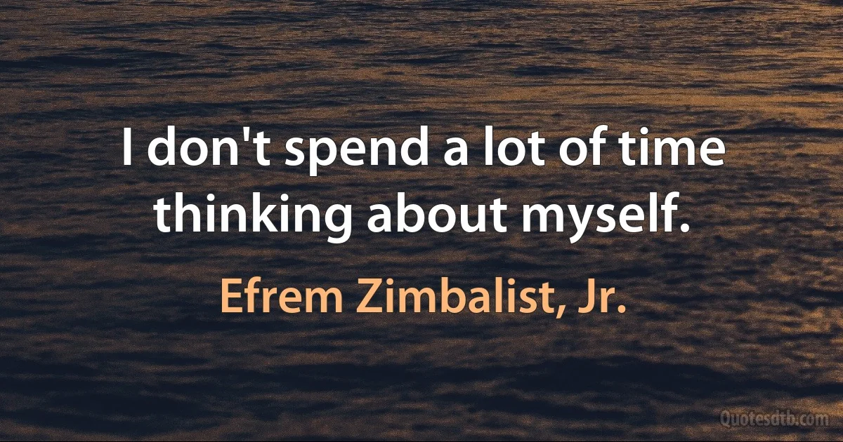 I don't spend a lot of time thinking about myself. (Efrem Zimbalist, Jr.)