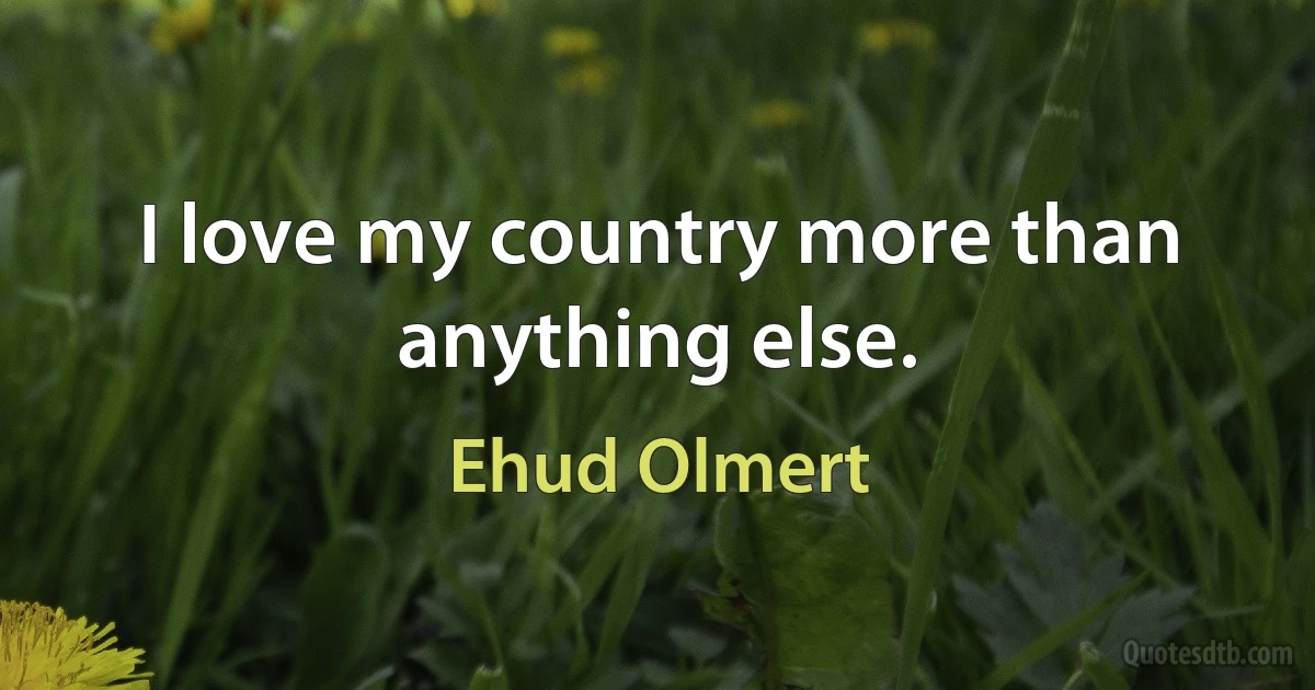 I love my country more than anything else. (Ehud Olmert)