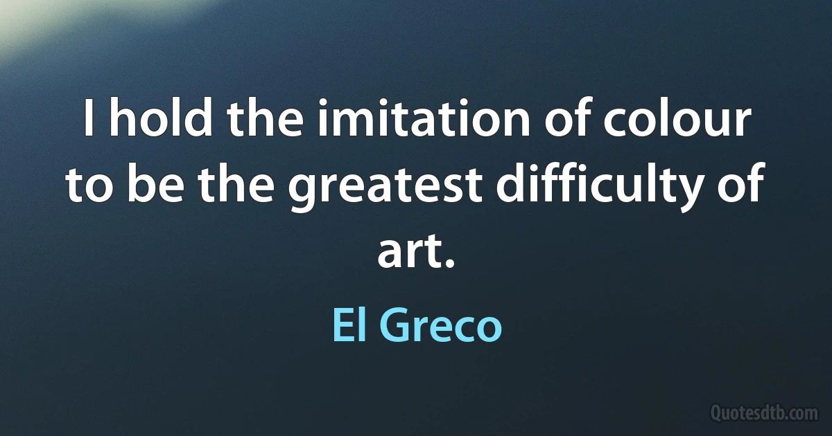 I hold the imitation of colour to be the greatest difficulty of art. (El Greco)