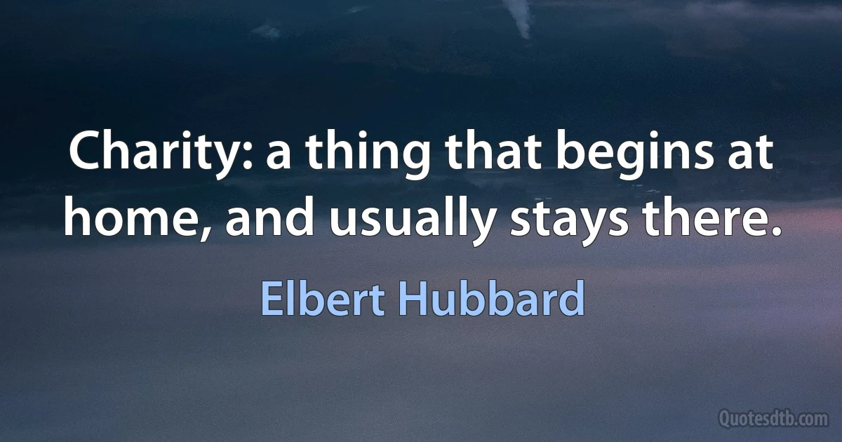 Charity: a thing that begins at home, and usually stays there. (Elbert Hubbard)