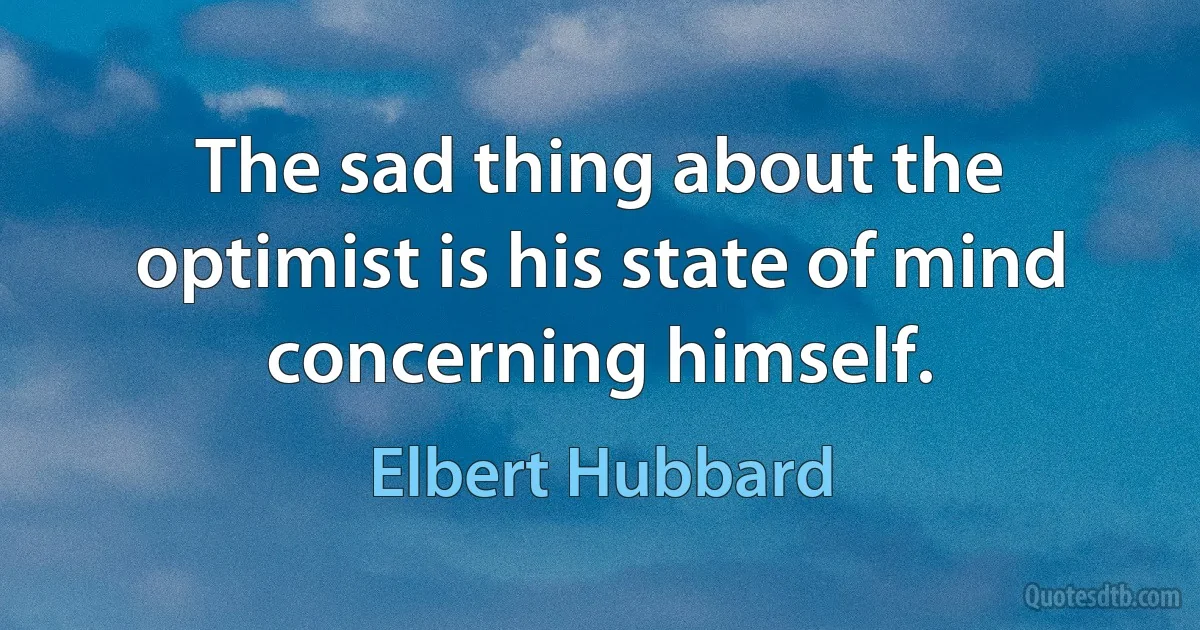 The sad thing about the optimist is his state of mind concerning himself. (Elbert Hubbard)