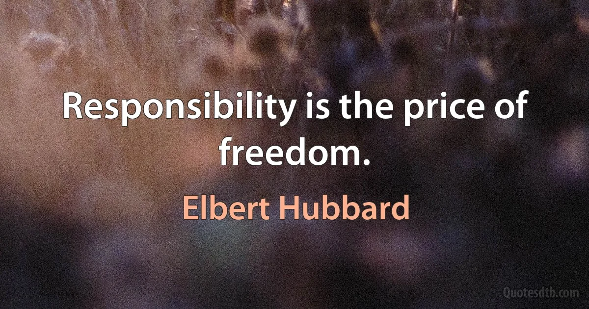 Responsibility is the price of freedom. (Elbert Hubbard)