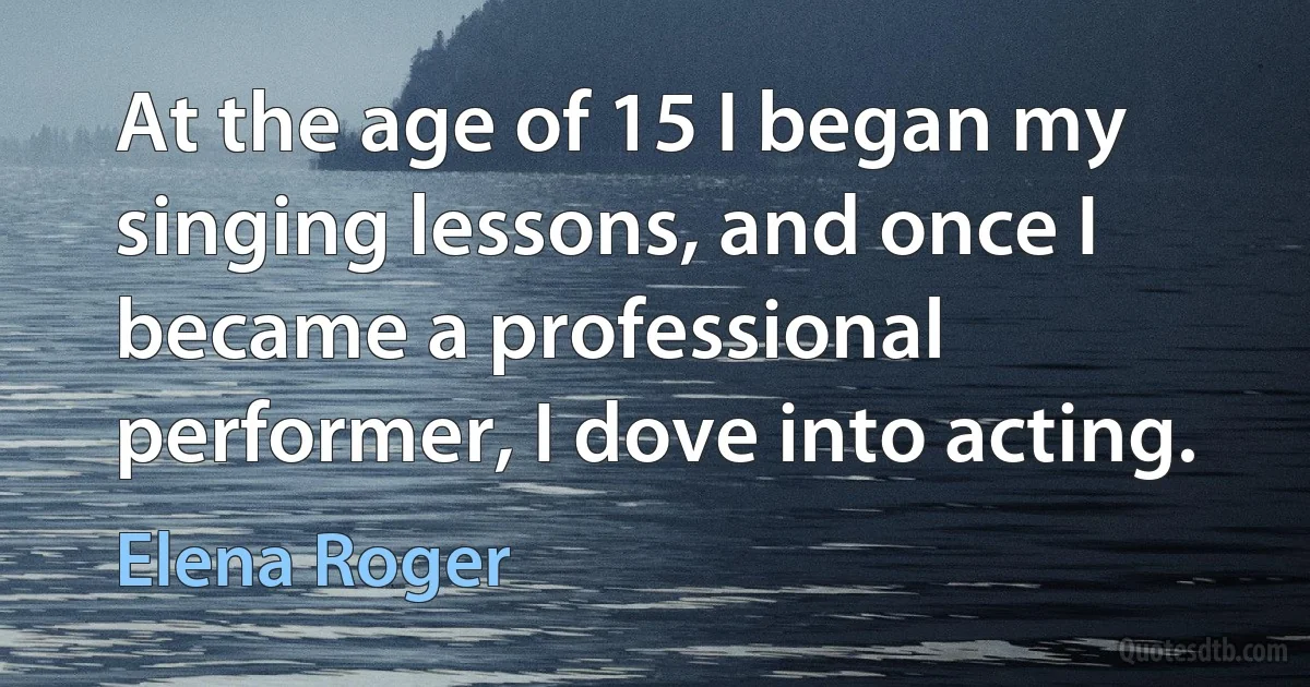 At the age of 15 I began my singing lessons, and once I became a professional performer, I dove into acting. (Elena Roger)